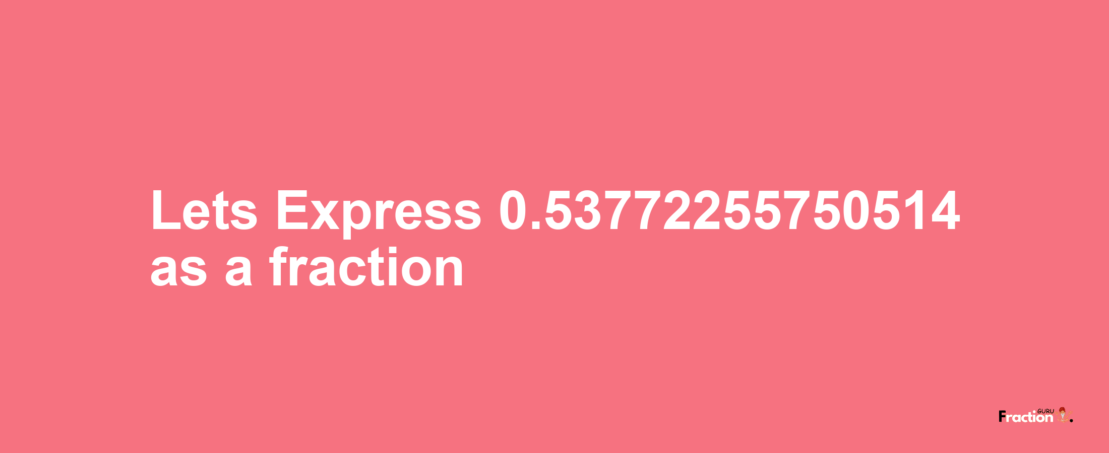 Lets Express 0.53772255750514 as afraction